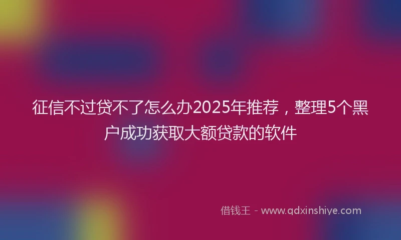 征信不过贷不了怎么办2025年推荐，整理5个黑户成功获取大额贷款的软件