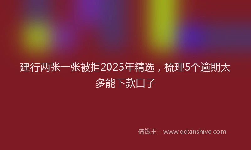 建行两张一张被拒2025年精选，梳理5个逾期太多能下款口子