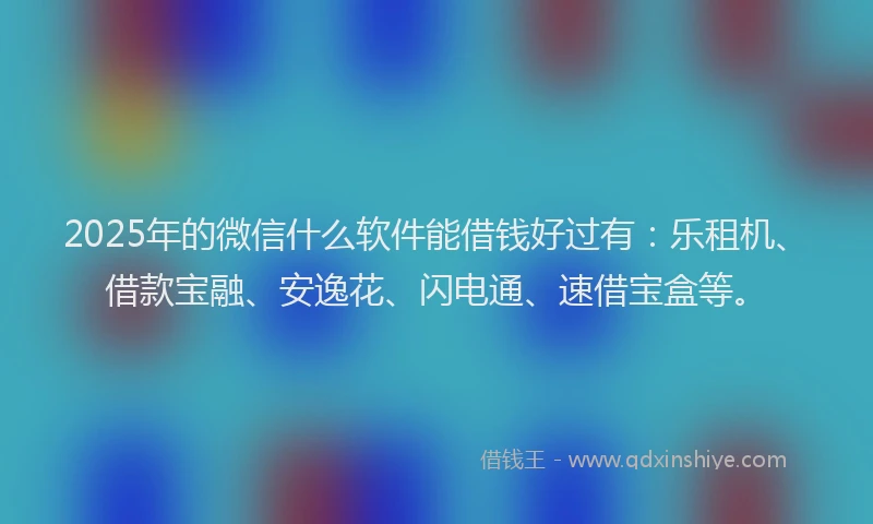 2025年的微信什么软件能借钱好过有：乐租机、借款宝融、安逸花、闪电通、速借宝盒等。
