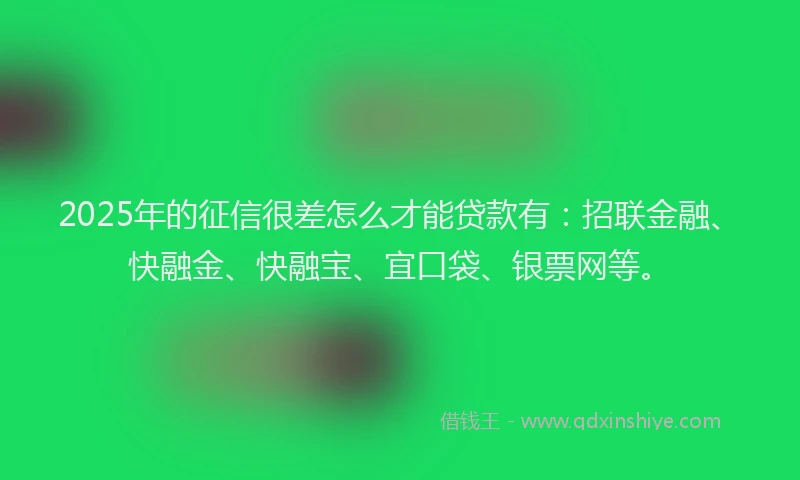 2025年的征信很差怎么才能贷款有：招联金融、快融金、快融宝、宜口袋、银票网等。