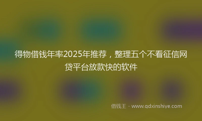 得物借钱年率2025年推荐，整理五个不看征信网贷平台放款快的软件