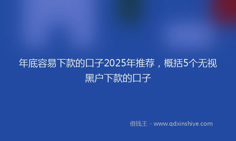 年底容易下款的口子2025年推荐，概括5个无视黑户下款的口子