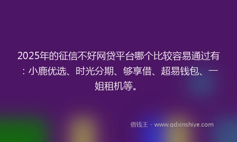 2025年的征信不好网贷平台哪个比较容易通过有：小鹿优选、时光分期、够享借、超易钱包、一姐租机等。