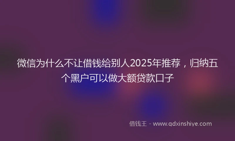 微信为什么不让借钱给别人2025年推荐，归纳五个黑户可以做大额贷款口子