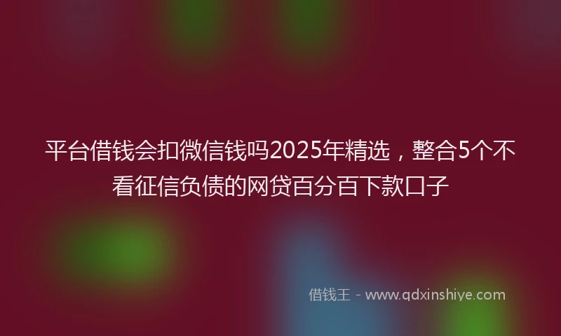 平台借钱会扣微信钱吗2025年精选，整合5个不看征信负债的网贷百分百下款口子