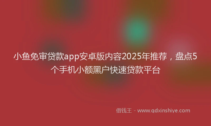 小鱼免审贷款app安卓版内容2025年推荐，盘点5个手机小额黑户快速贷款平台