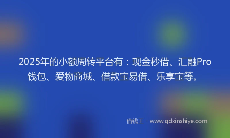 2025年的小额周转平台有：现金秒借、汇融Pro钱包、爱物商城、借款宝易借、乐享宝等。