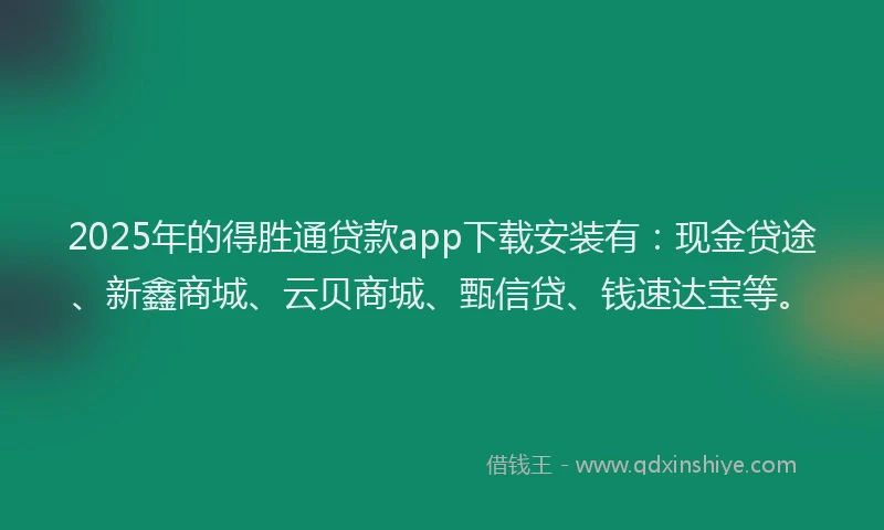 2025年的得胜通贷款app下载安装有：现金贷途、新鑫商城、云贝商城、甄信贷、钱速达宝等。