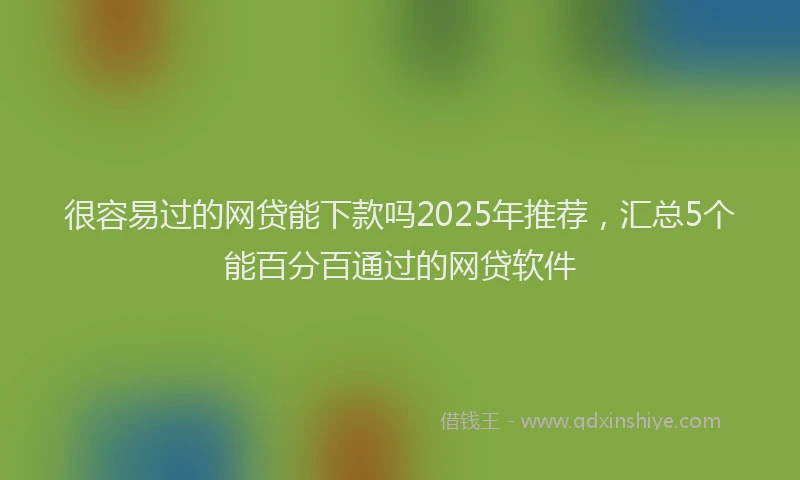 很容易过的网贷能下款吗2025年推荐，汇总5个能百分百通过的网贷软件