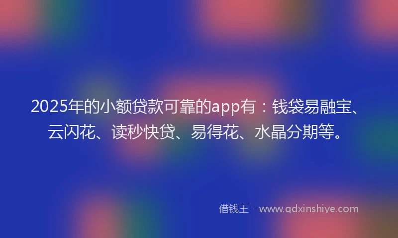 2025年的小额贷款可靠的app有：钱袋易融宝、云闪花、读秒快贷、易得花、水晶分期等。