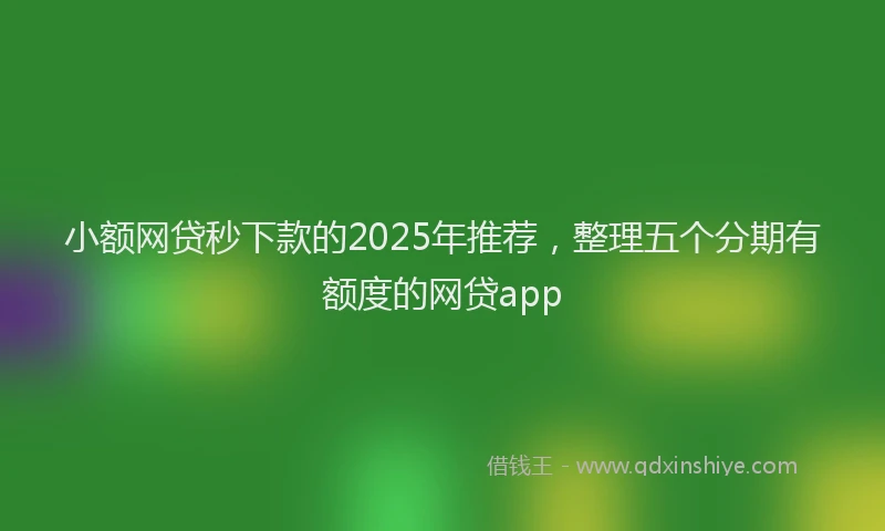 小额网贷秒下款的2025年推荐，整理五个分期有额度的网贷app