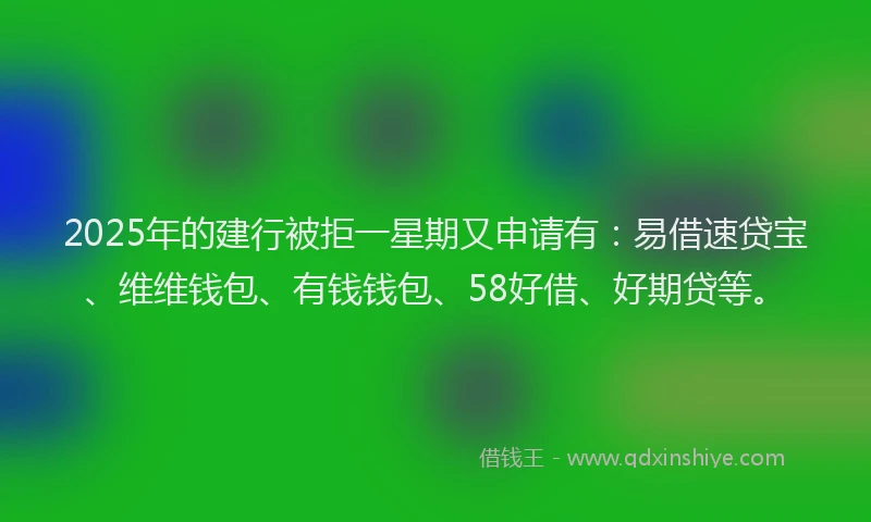 2025年的建行被拒一星期又申请有：易借速贷宝、维维钱包、有钱钱包、58好借、好期贷等。