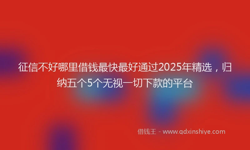 征信不好哪里借钱最快最好通过2025年精选，归纳五个5个无视一切下款的平台