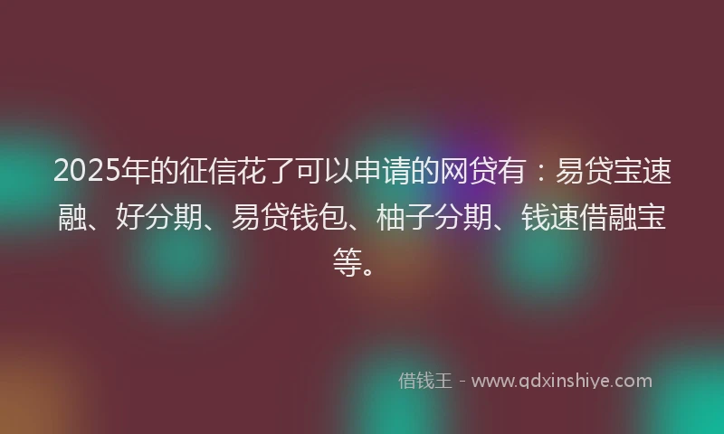 2025年的征信花了可以申请的网贷有：易贷宝速融、好分期、易贷钱包、柚子分期、钱速借融宝等。