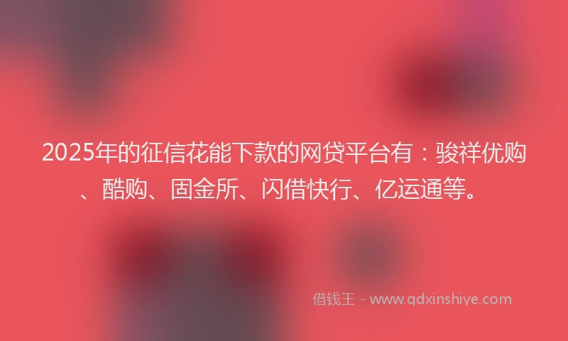 2025年的征信花能下款的网贷平台有：骏祥优购、酷购、固金所、闪借快行、亿运通等。