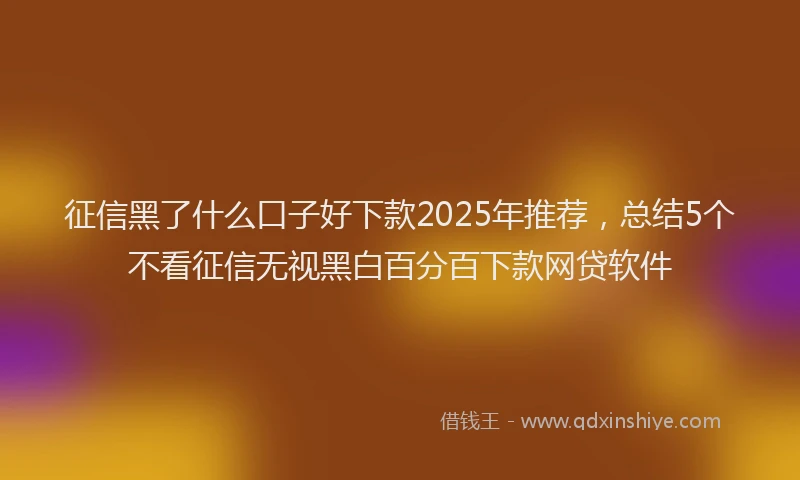 征信黑了什么口子好下款2025年推荐，总结5个不看征信无视黑白百分百下款网贷软件