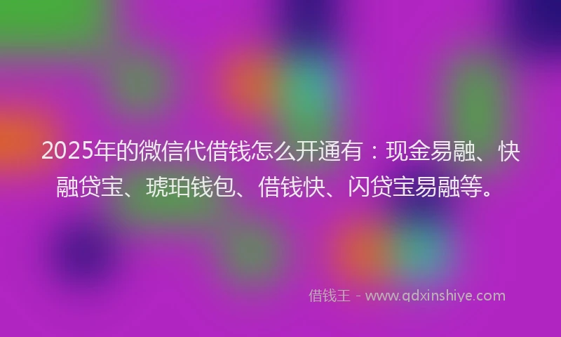 2025年的微信代借钱怎么开通有：现金易融、快融贷宝、琥珀钱包、借钱快、闪贷宝易融等。