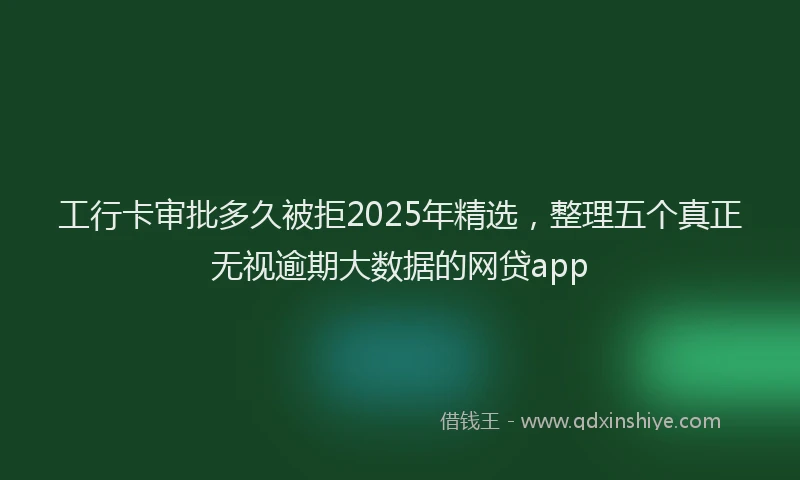 工行卡审批多久被拒2025年精选，整理五个真正无视逾期大数据的网贷app