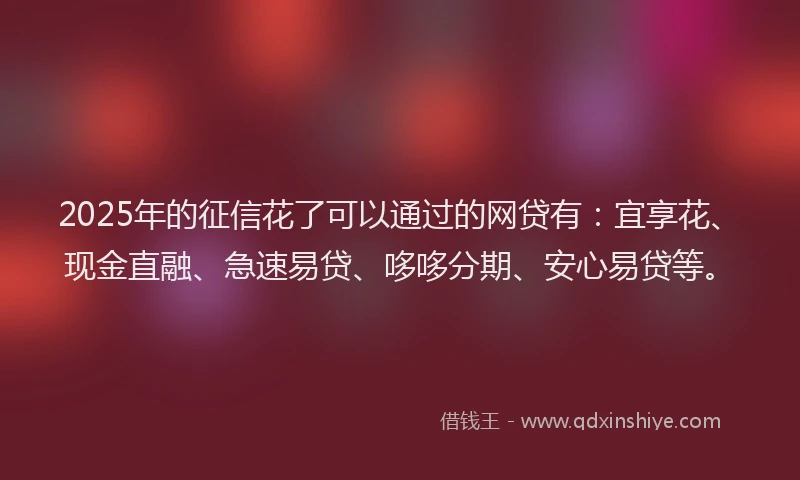 2025年的征信花了可以通过的网贷有：宜享花、现金直融、急速易贷、哆哆分期、安心易贷等。