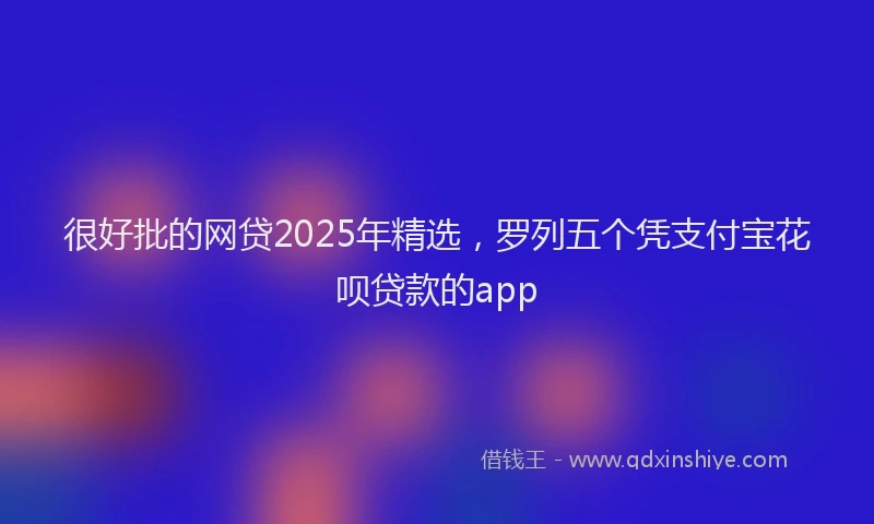 很好批的网贷2025年精选，罗列五个凭支付宝花呗贷款的app