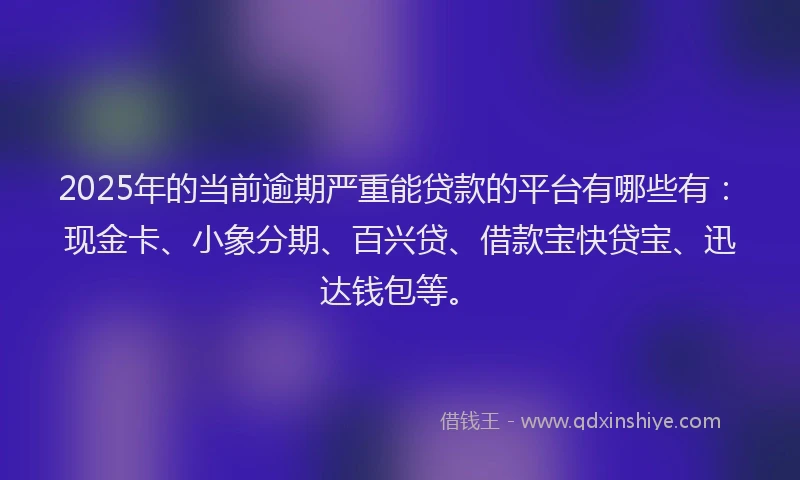 2025年的当前逾期严重能贷款的平台有哪些有：现金卡、小象分期、百兴贷、借款宝快贷宝、迅达钱包等。