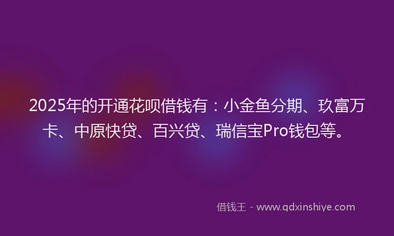 2025年的开通花呗借钱有：小金鱼分期、玖富万卡、中原快贷、百兴贷、瑞信宝Pro钱包等。