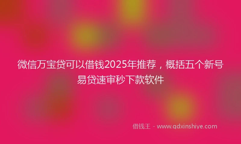 微信万宝贷可以借钱2025年推荐，概括五个新号易贷速审秒下款软件