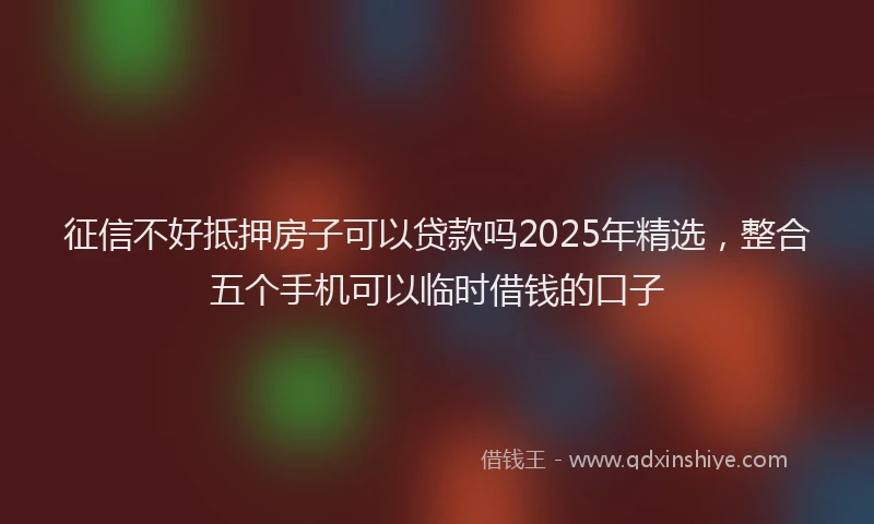 征信不好抵押房子可以贷款吗2025年精选，整合五个手机可以临时借钱的口子