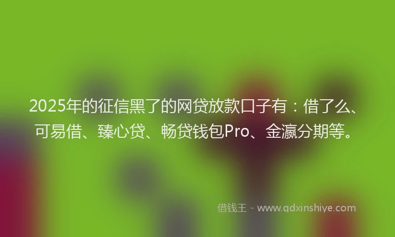 2025年的征信黑了的网贷放款口子有：借了么、可易借、臻心贷、畅贷钱包Pro、金瀛分期等。