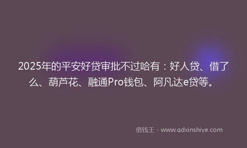 2025年的平安好贷审批不过哈有：好人贷、借了么、葫芦花、融通Pro钱包、阿凡达e贷等。