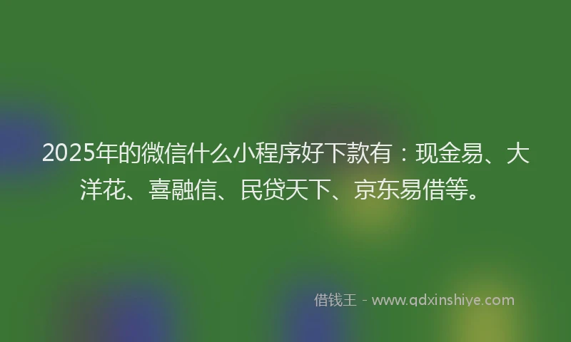 2025年的微信什么小程序好下款有：现金易、大洋花、喜融信、民贷天下、京东易借等。
