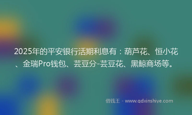 2025年的平安银行活期利息有：葫芦花、恒小花、金瑞Pro钱包、芸豆分-芸豆花、黑鲸商场等。