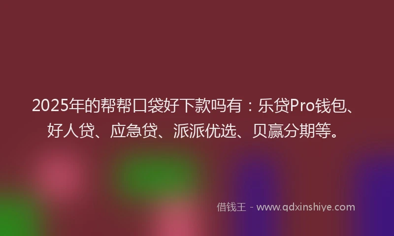 2025年的帮帮口袋好下款吗有：乐贷Pro钱包、好人贷、应急贷、派派优选、贝赢分期等。