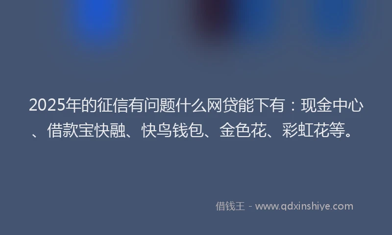 2025年的征信有问题什么网贷能下有：现金中心、借款宝快融、快鸟钱包、金色花、彩虹花等。