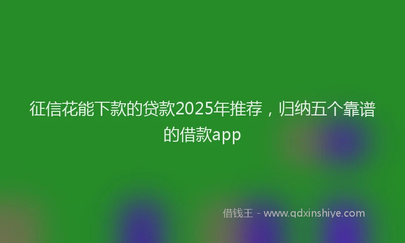 征信花能下款的贷款2025年推荐，归纳五个靠谱的借款app