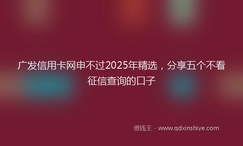 广发信用卡网申不过2025年精选，分享五个不看征信查询的口子