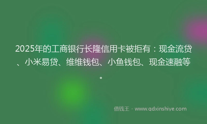 2025年的工商银行长隆信用卡被拒有：现金流贷、小米易贷、维维钱包、小鱼钱包、现金速融等。