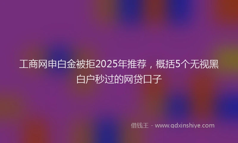工商网申白金被拒2025年推荐，概括5个无视黑白户秒过的网贷口子
