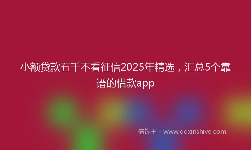 小额贷款五千不看征信2025年精选，汇总5个靠谱的借款app