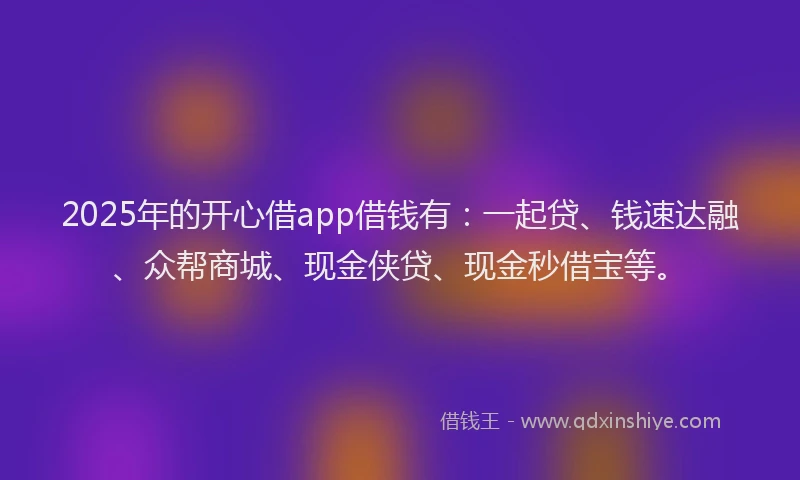 2025年的开心借app借钱有：一起贷、钱速达融、众帮商城、现金侠贷、现金秒借宝等。