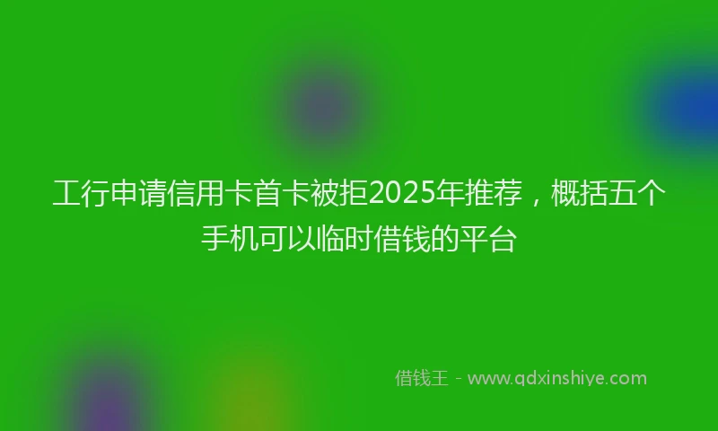 工行申请信用卡首卡被拒2025年推荐，概括五个手机可以临时借钱的平台