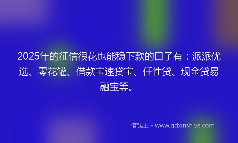 2025年的征信很花也能稳下款的口子有：派派优选、零花罐、借款宝速贷宝、任性贷、现金贷易融宝等。