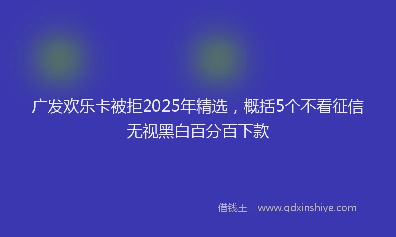 广发欢乐卡被拒2025年精选，概括5个不看征信无视黑白百分百下款