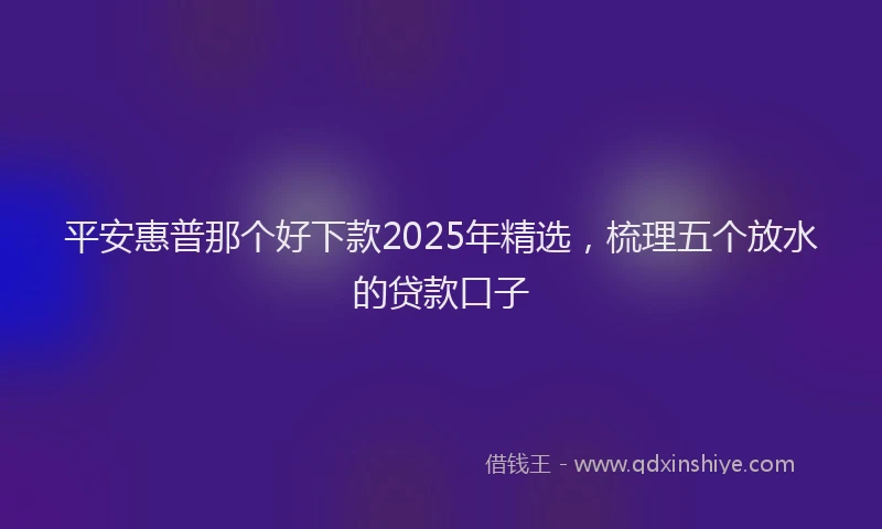 平安惠普那个好下款2025年精选，梳理五个放水的贷款口子