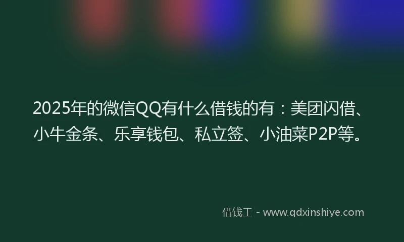 2025年的微信QQ有什么借钱的有：美团闪借、小牛金条、乐享钱包、私立签、小油菜P2P等。