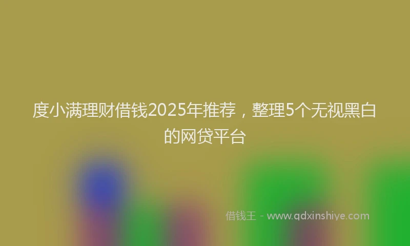 度小满理财借钱2025年推荐，整理5个无视黑白的网贷平台