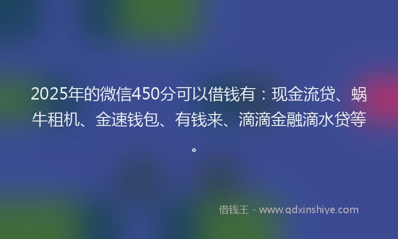 2025年的微信450分可以借钱有：现金流贷、蜗牛租机、金速钱包、有钱来、滴滴金融滴水贷等。