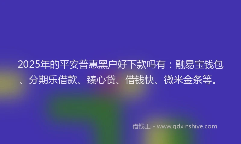 2025年的平安普惠黑户好下款吗有：融易宝钱包、分期乐借款、臻心贷、借钱快、微米金条等。