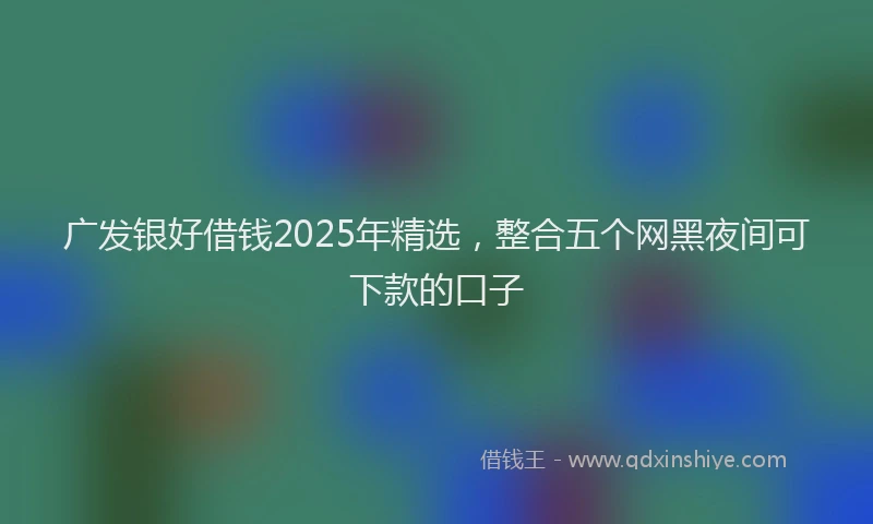 广发银好借钱2025年精选，整合五个网黑夜间可下款的口子