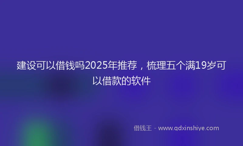 建设可以借钱吗2025年推荐，梳理五个满19岁可以借款的软件